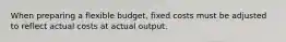 When preparing a flexible budget, fixed costs must be adjusted to reflect actual costs at actual output.