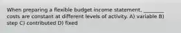 When preparing a flexible budget income statement, ________ costs are constant at different levels of activity. A) variable B) step C) contributed D) fixed