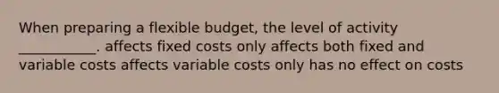 When preparing a flexible budget, the level of activity ___________. affects fixed costs only affects both fixed and variable costs affects variable costs only has no effect on costs