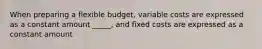 When preparing a flexible budget, variable costs are expressed as a constant amount _____, and fixed costs are expressed as a constant amount