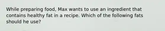 While preparing food, Max wants to use an ingredient that contains healthy fat in a recipe. Which of the following fats should he use?