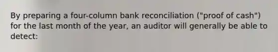 By preparing a four-column bank reconciliation ("proof of cash") for the last month of the year, an auditor will generally be able to detect: