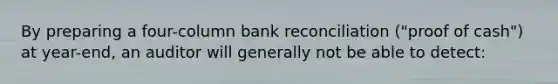 By preparing a four-column bank reconciliation ("proof of cash") at year-end, an auditor will generally not be able to detect: