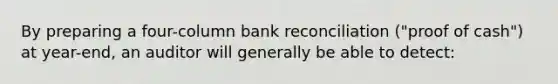 By preparing a four-column bank reconciliation ("proof of cash") at year-end, an auditor will generally be able to detect: