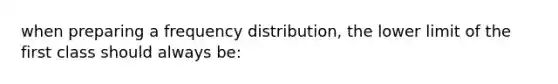 when preparing a <a href='https://www.questionai.com/knowledge/kBageYpRHz-frequency-distribution' class='anchor-knowledge'>frequency distribution</a>, the lower limit of the first class should always be: