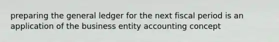 preparing the general ledger for the next fiscal period is an application of the business entity accounting concept