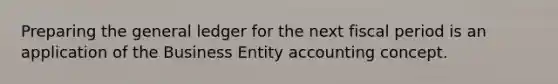 Preparing the general ledger for the next fiscal period is an application of the Business Entity accounting concept.