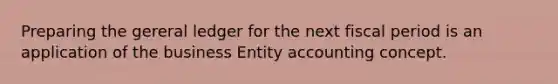Preparing the gereral ledger for the next fiscal period is an application of the business Entity accounting concept.