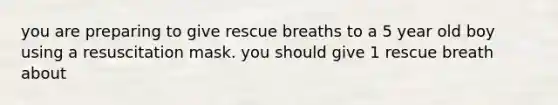 you are preparing to give rescue breaths to a 5 year old boy using a resuscitation mask. you should give 1 rescue breath about