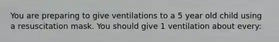 You are preparing to give ventilations to a 5 year old child using a resuscitation mask. You should give 1 ventilation about every: