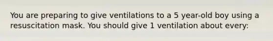 You are preparing to give ventilations to a 5 year-old boy using a resuscitation mask. You should give 1 ventilation about every: