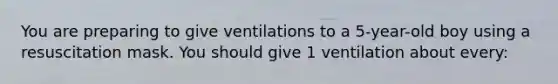 You are preparing to give ventilations to a 5-year-old boy using a resuscitation mask. You should give 1 ventilation about every: