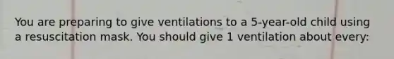 You are preparing to give ventilations to a 5-year-old child using a resuscitation mask. You should give 1 ventilation about every: