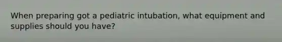 When preparing got a pediatric intubation, what equipment and supplies should you have?