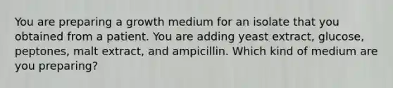 You are preparing a growth medium for an isolate that you obtained from a patient. You are adding yeast extract, glucose, peptones, malt extract, and ampicillin. Which kind of medium are you preparing?