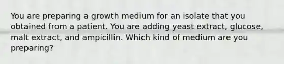 You are preparing a growth medium for an isolate that you obtained from a patient. You are adding yeast extract, glucose, malt extract, and ampicillin. Which kind of medium are you preparing?