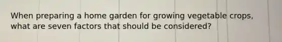 When preparing a home garden for growing vegetable crops, what are seven factors that should be considered?