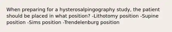 When preparing for a hysterosalpingography study, the patient should be placed in what position? -Lithotomy position -Supine position -Sims position -Trendelenburg position