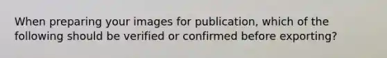 When preparing your images for publication, which of the following should be verified or confirmed before exporting?