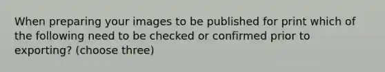 When preparing your images to be published for print which of the following need to be checked or confirmed prior to exporting? (choose three)