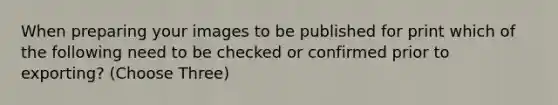 When preparing your images to be published for print which of the following need to be checked or confirmed prior to exporting? (Choose Three)