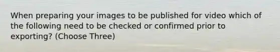 When preparing your images to be published for video which of the following need to be checked or confirmed prior to exporting? (Choose Three)