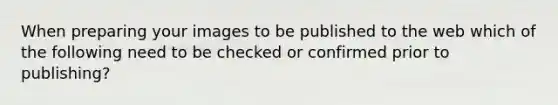 When preparing your images to be published to the web which of the following need to be checked or confirmed prior to publishing?