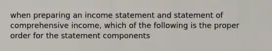 when preparing an income statement and statement of comprehensive income, which of the following is the proper order for the statement components