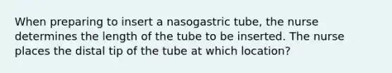 When preparing to insert a nasogastric tube, the nurse determines the length of the tube to be inserted. The nurse places the distal tip of the tube at which location?