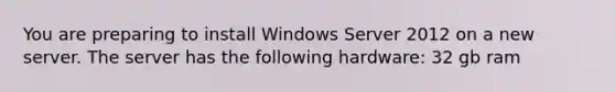 You are preparing to install Windows Server 2012 on a new server. The server has the following hardware: 32 gb ram