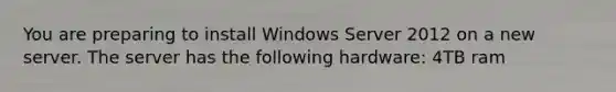 You are preparing to install Windows Server 2012 on a new server. The server has the following hardware: 4TB ram