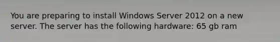 You are preparing to install Windows Server 2012 on a new server. The server has the following hardware: 65 gb ram