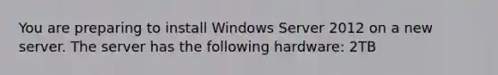 You are preparing to install Windows Server 2012 on a new server. The server has the following hardware: 2TB