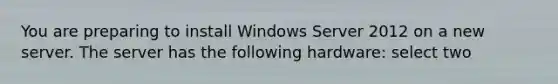 You are preparing to install Windows Server 2012 on a new server. The server has the following hardware: select two