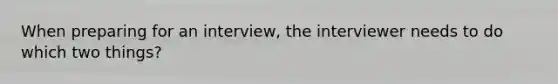 When preparing for an interview, the interviewer needs to do which two things?