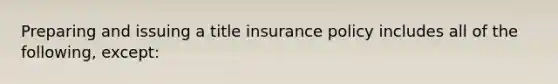 Preparing and issuing a title insurance policy includes all of the following, except: