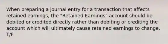 When preparing a journal entry for a transaction that affects retained earnings, the "Retained Earnings" account should be debited or credited directly rather than debiting or crediting the account which will ultimately cause retained earnings to change. T/F