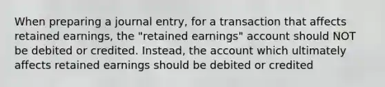 When preparing a journal entry, for a transaction that affects retained earnings, the "retained earnings" account should NOT be debited or credited. Instead, the account which ultimately affects retained earnings should be debited or credited