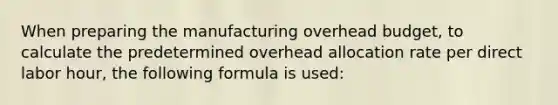 When preparing the manufacturing overhead budget, to calculate the predetermined overhead allocation rate per direct labor hour, the following formula is used: