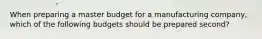 When preparing a master budget for a manufacturing company, which of the following budgets should be prepared second?