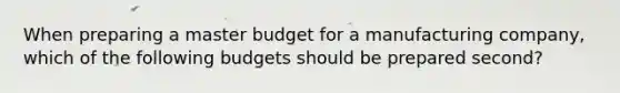 When preparing a master budget for a manufacturing company, which of the following budgets should be prepared second?