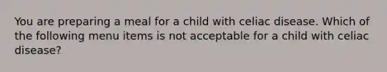 You are preparing a meal for a child with celiac disease. Which of the following menu items is not acceptable for a child with celiac disease?