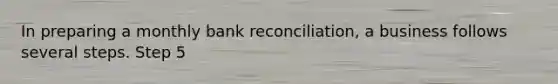 In preparing a monthly bank reconciliation, a business follows several steps. Step 5