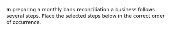 In preparing a monthly bank reconciliation a business follows several steps. Place the selected steps below in the correct order of occurrence.