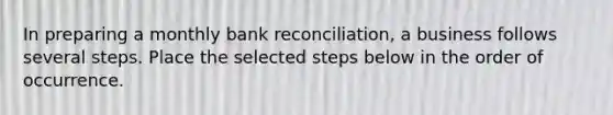 In preparing a monthly bank reconciliation, a business follows several steps. Place the selected steps below in the order of occurrence.