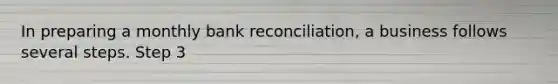 In preparing a monthly bank reconciliation, a business follows several steps. Step 3