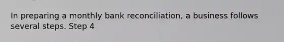 In preparing a monthly bank reconciliation, a business follows several steps. Step 4