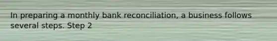 In preparing a monthly bank reconciliation, a business follows several steps. Step 2