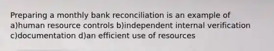 Preparing a monthly <a href='https://www.questionai.com/knowledge/kZ6GRlcQH1-bank-reconciliation' class='anchor-knowledge'>bank reconciliation</a> is an example of a)human resource controls b)independent internal verification c)documentation d)an efficient use of resources