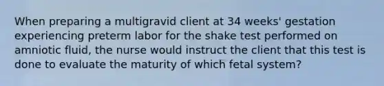 When preparing a multigravid client at 34 weeks' gestation experiencing preterm labor for the shake test performed on amniotic fluid, the nurse would instruct the client that this test is done to evaluate the maturity of which fetal system?